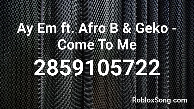 Ay Em ft. Afro B & Geko - Come To Me Roblox ID