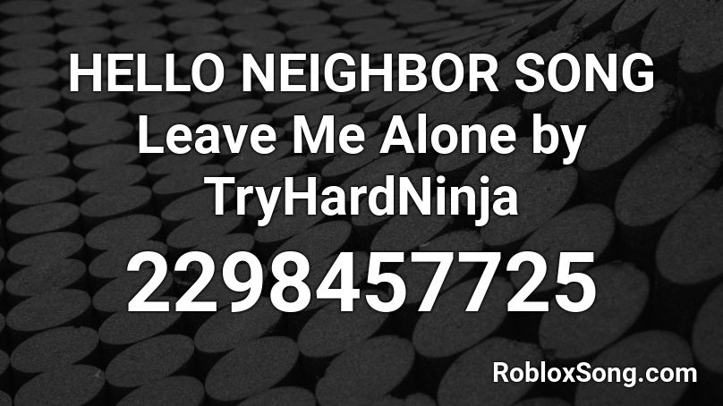 Hello Neighbor Song Leave Me Alone By Tryhardninja Roblox Id Roblox Music Codes - leave mealone id song roblox