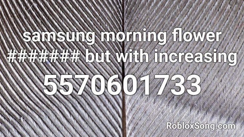samsung morning flower ####### but with increasing Roblox ID