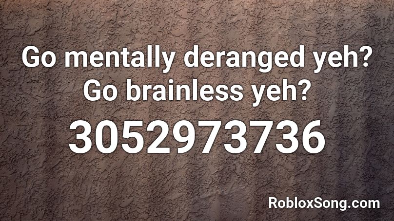 Go mentally deranged yeh? Go brainless yeh? Roblox ID