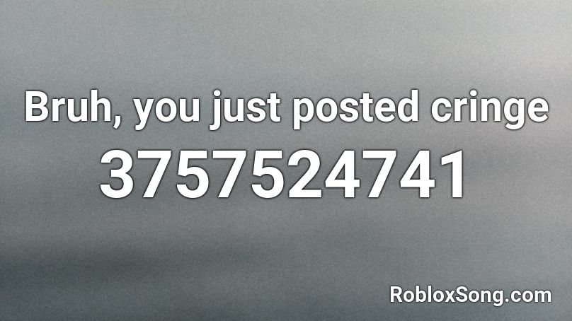 Bruh, you just posted cringe Roblox ID