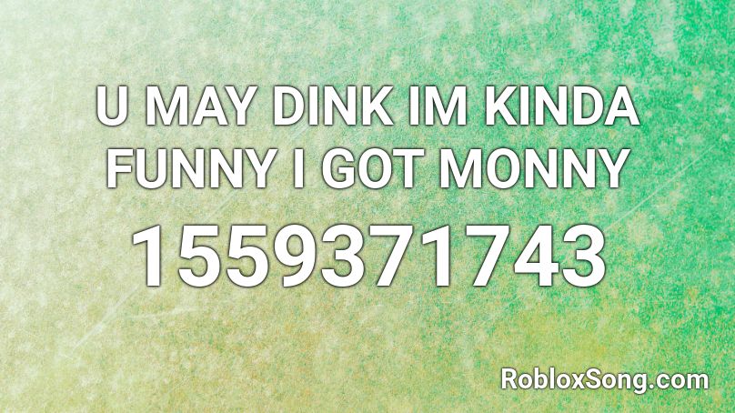 U MAY DINK IM KINDA FUNNY I GOT MONNY Roblox ID