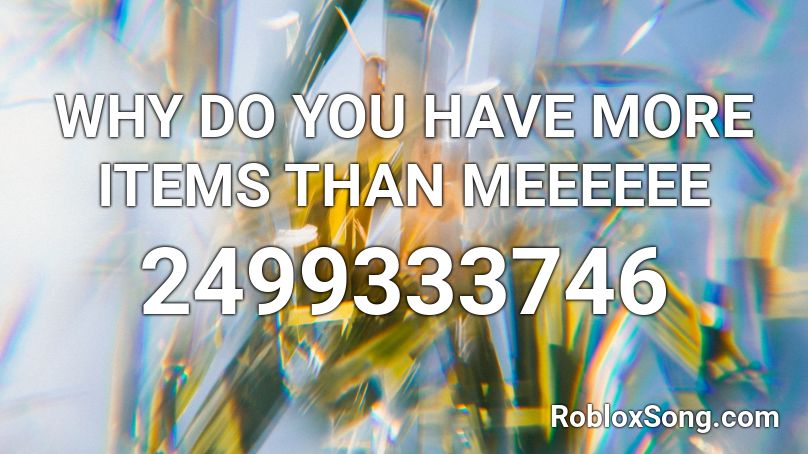 WHY DO YOU HAVE MORE ITEMS THAN MEEEEEE Roblox ID