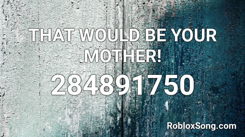 THAT WOULD BE YOUR MOTHER! Roblox ID