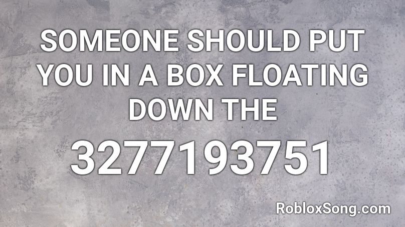 SOMEONE SHOULD PUT YOU IN A BOX FLOATING DOWN THE  Roblox ID