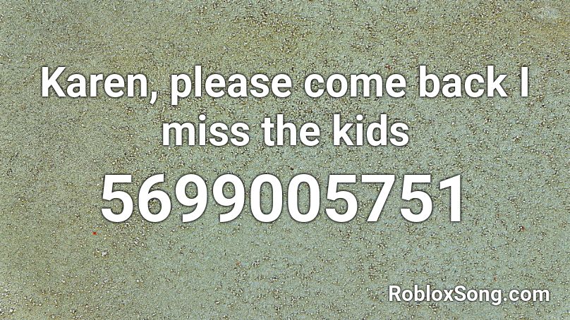 Karen, please come back I miss the kids Roblox ID