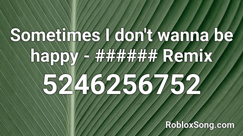 Sometimes I don't wanna be happy - ###### Remix Roblox ID
