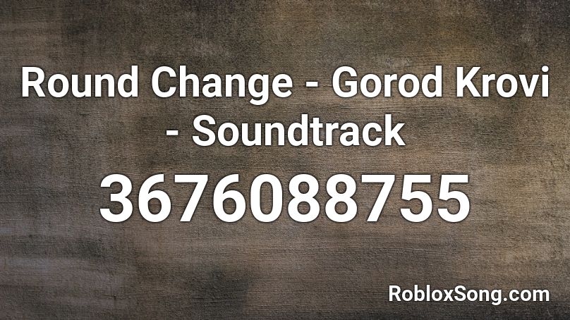 Round Change - Gorod Krovi - Soundtrack Roblox ID