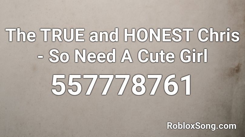 The TRUE and HONEST Chris - So Need A Cute Girl Roblox ID