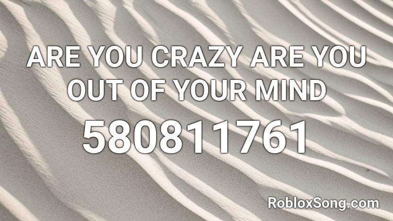 ARE YOU CRAZY ARE YOU OUT OF YOUR MIND Roblox ID