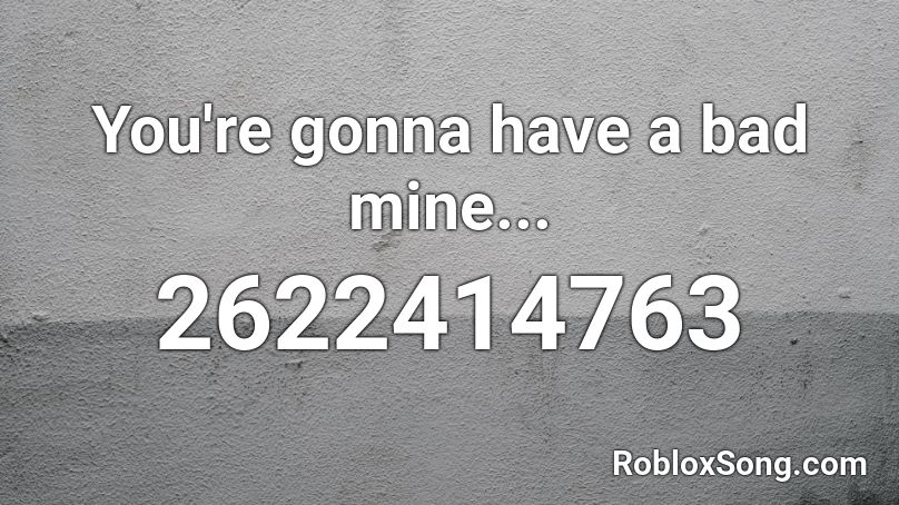 You're gonna have a bad mine... Roblox ID