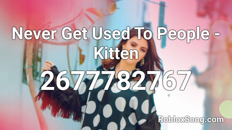 Never Get Used To People - Kitten Roblox ID