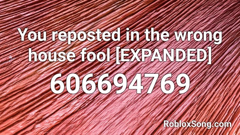 You reposted in the wrong house fool [EXPANDED] Roblox ID