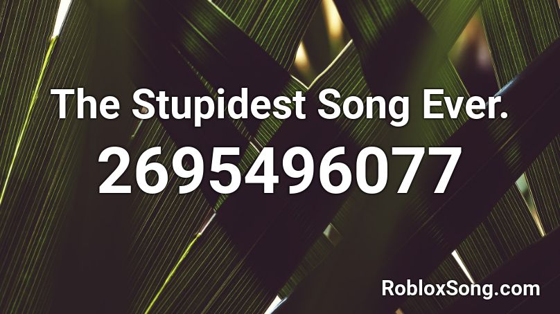 What Is The Stupidest Song In The World - the worst song ever roblox id