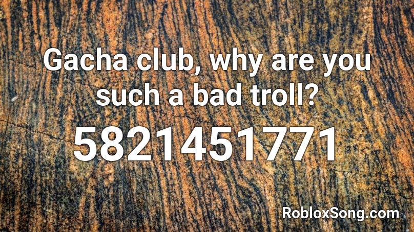 Gacha club, why are you such a bad troll? Roblox ID