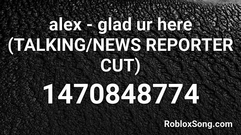 alex - glad ur here (TALKING/NEWS REPORTER CUT) Roblox ID