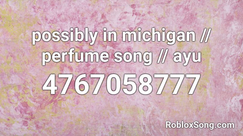 possibly in michigan // perfume song // ayu Roblox ID