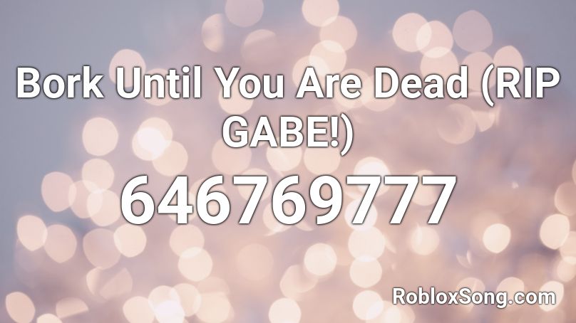 Bork Until You Are Dead (RIP GABE!) Roblox ID