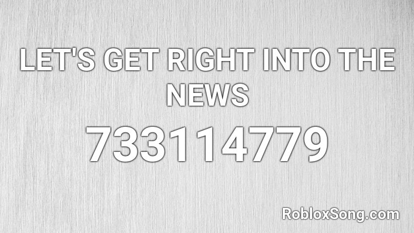 LET'S GET RIGHT INTO THE NEWS Roblox ID