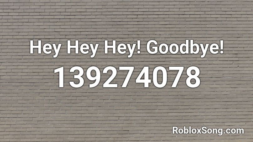 Hey Hey Hey! Goodbye! Roblox ID