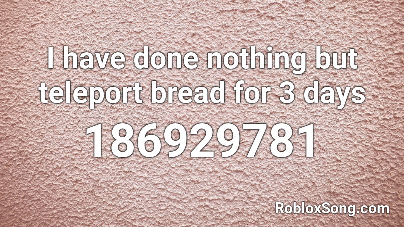 I have done nothing but teleport bread for 3 days Roblox ID