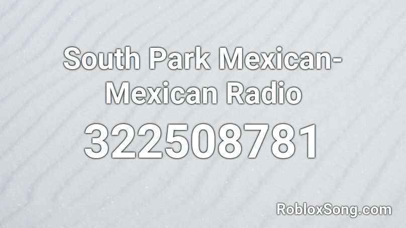 South Park Mexican Mexican Radio Roblox Id Roblox Music Codes - roblox ids songs south park song id