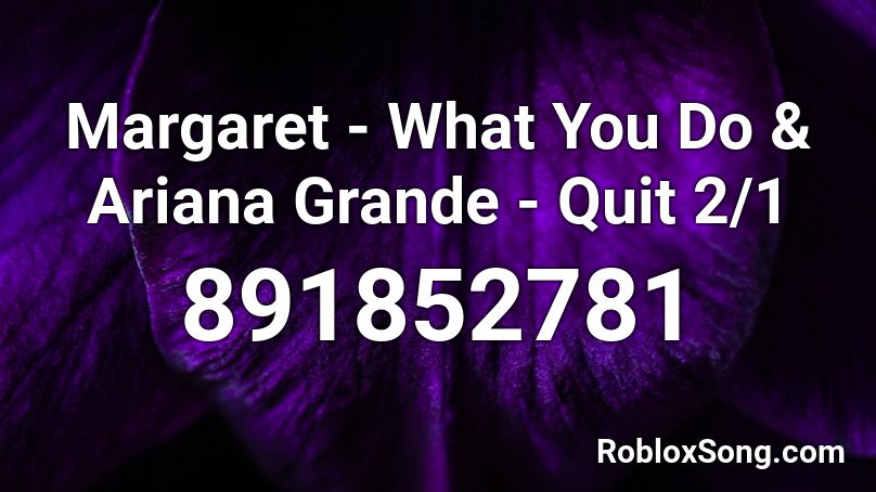 Margaret - What You Do & Ariana Grande - Quit 2/1 Roblox ID