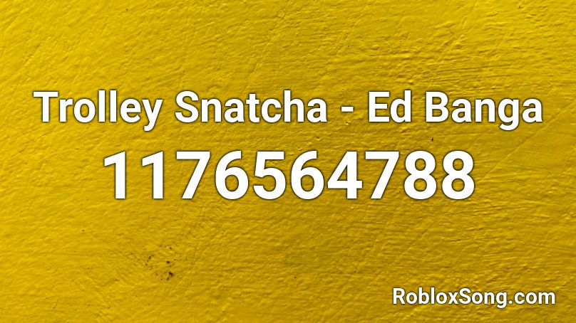 Trolley Snatcha - Ed Banga Roblox ID