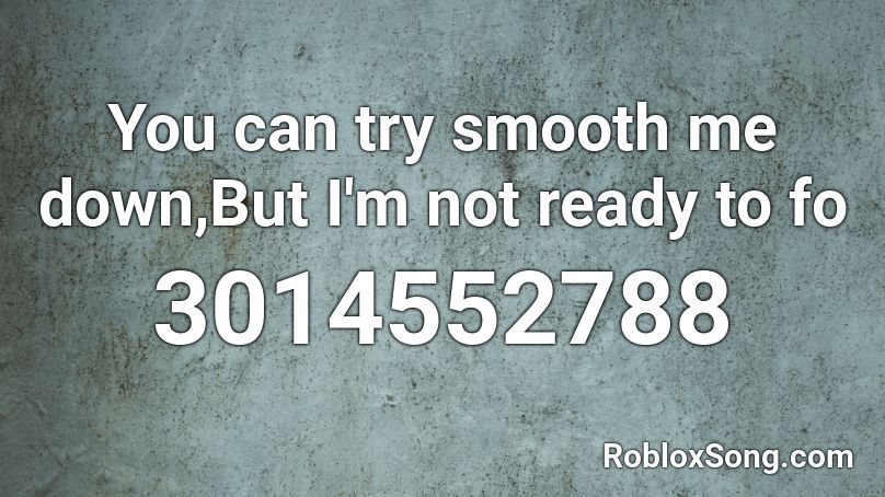 You can try smooth me down,But I'm not ready to fo Roblox ID