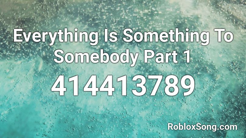 Everything Is Something To Somebody Part 1 Roblox ID