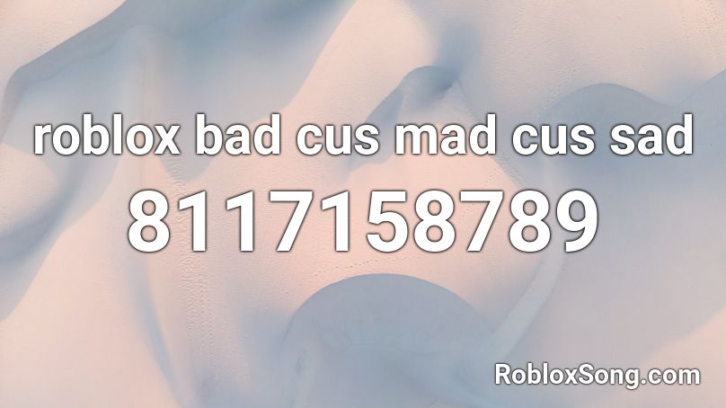 roblox bad cus mad cus sad Roblox ID