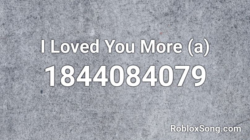 I Loved You More (a) Roblox ID