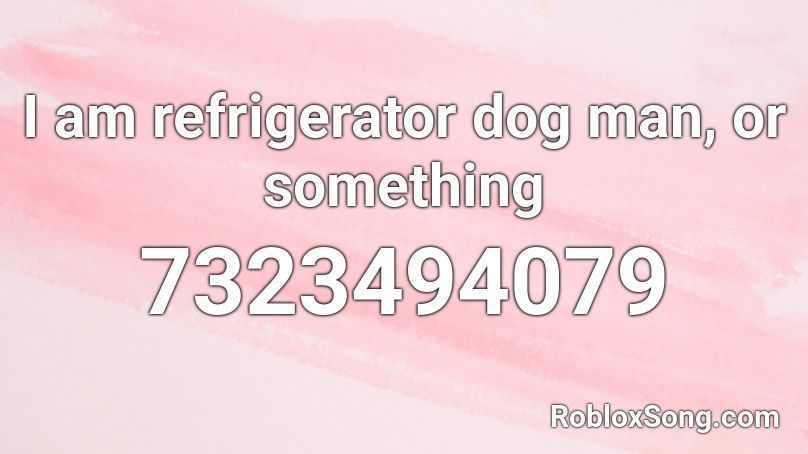 I am refrigerator dog man, or something Roblox ID