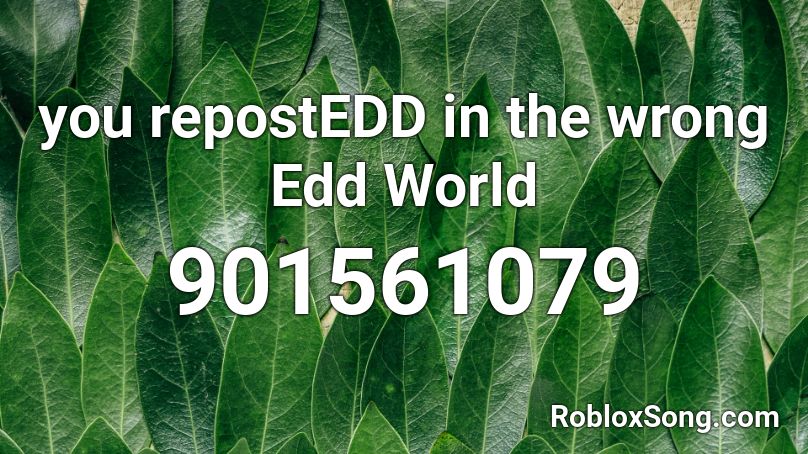 you repostEDD in the wrong Edd World Roblox ID