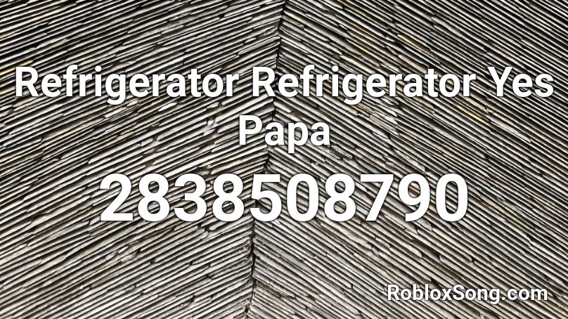 Refrigerator Refrigerator Yes Papa Roblox ID