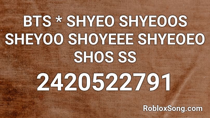 BTS * SHYEO SHYEOOS SHEYOO SHOYEEE SHYEOEO SHOS SS Roblox ID