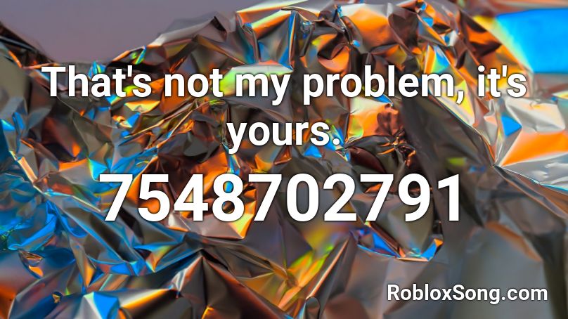 That's not my problem, it's yours. Roblox ID