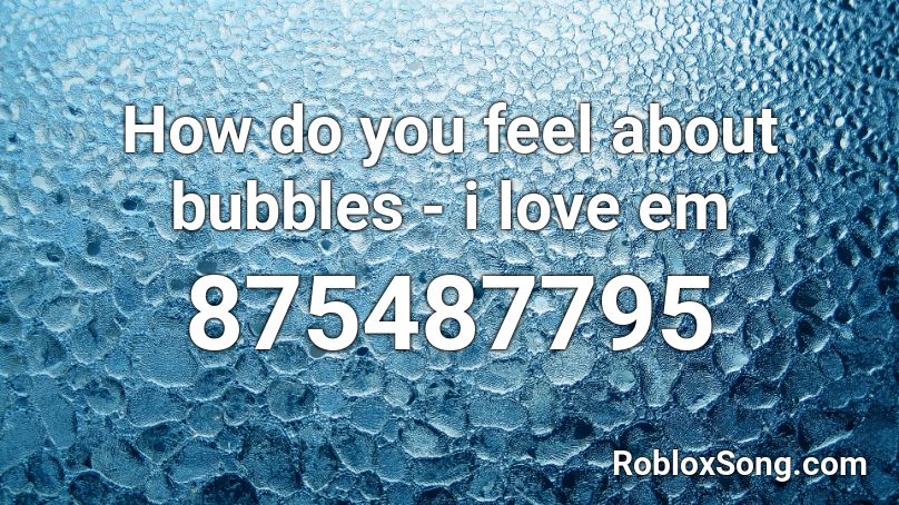 How do you feel about bubbles - i love em Roblox ID