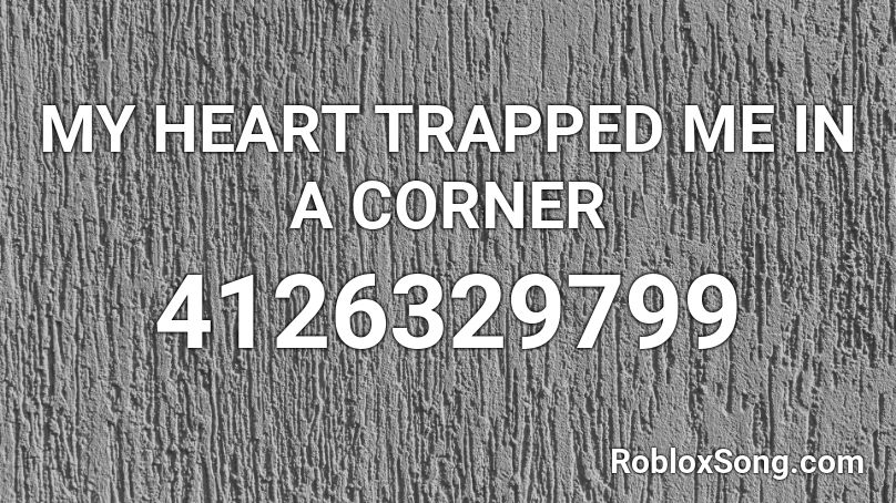 MY HEART TRAPPED ME IN A CORNER Roblox ID