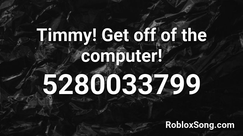 Timmy! Get off of the computer! Roblox ID