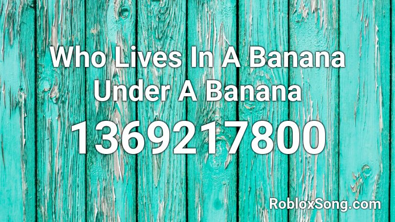 Who Lives In A Banana Under A Banana Roblox ID