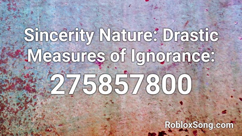 Sincerity Nature: Drastic Measures of Ignorance:  Roblox ID