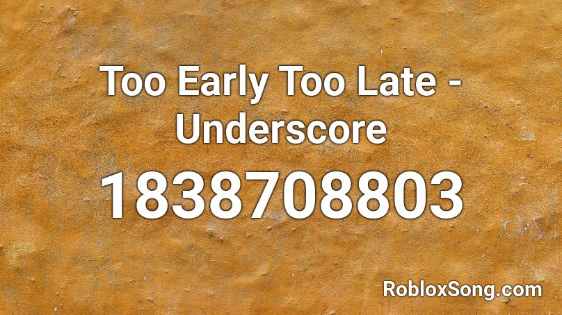 Too Early Too Late - Underscore Roblox ID