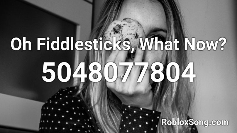 Oh Fiddlesticks, What Now? Roblox ID