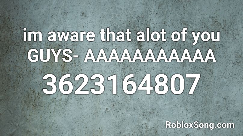im aware that alot of you GUYS- AAAAAAAAAAA Roblox ID