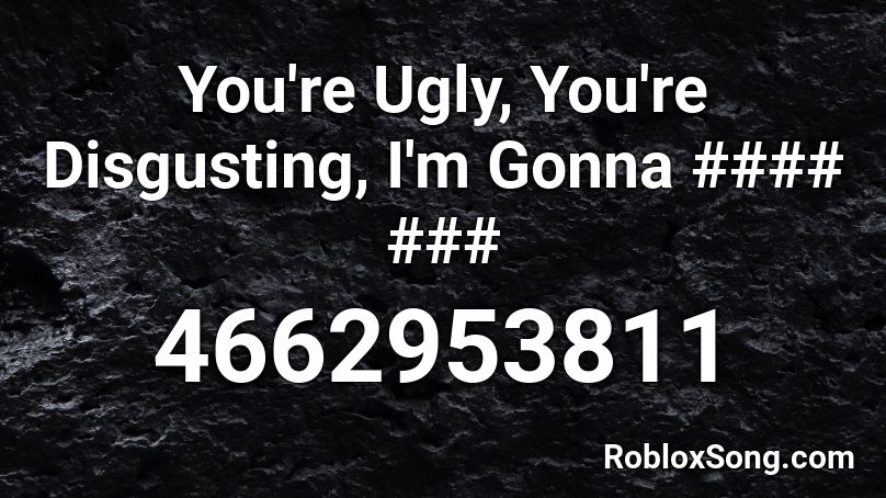 You Re Ugly You Re Disgusting I M Gonna Roblox Id Roblox Music Codes - really gross picture id codes for roblox