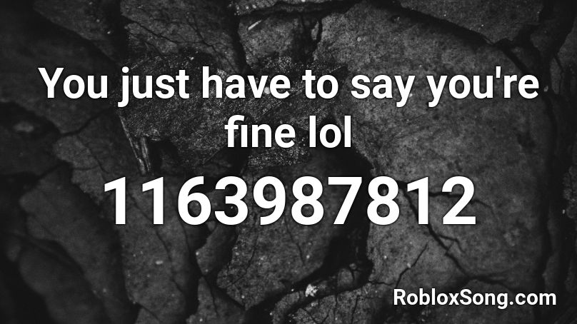 You just have to say you're fine lol Roblox ID