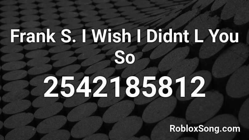 Frank S. I Wish I Didnt L You So Roblox ID