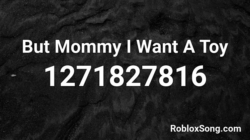 But Mommy I Want A Toy  Roblox ID