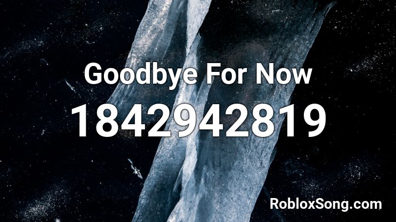 Goodbye For Now Roblox ID